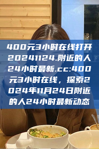 400元3小时在线打开20241124.附近的人24小时最新.cc:400元3小时在线，探索2024年11月24日附近的人24小时最新动态