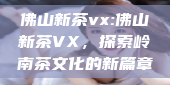 佛山新茶vx:佛山新茶VX，探索岭南茶文化的新篇章