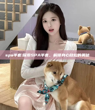 spa半套:探索SPA半套，解锁身心放松的奥秘