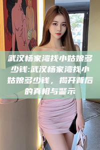 武汉杨家湾找小姑娘多少钱:武汉杨家湾找小姑娘多少钱，揭开背后的真相与警示