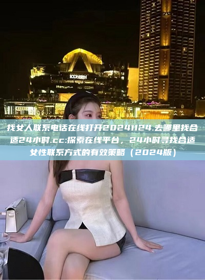 找女人联系电话在线打开20241124.去哪里找合适24小时.cc:探索在线平台，24小时寻找合适女性联系方式的有效策略（2024版）