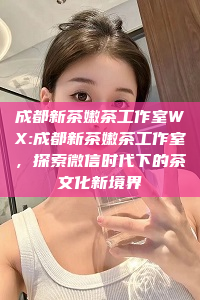 成都新茶嫩茶工作室WX:成都新茶嫩茶工作室，探索微信时代下的茶文化新境界