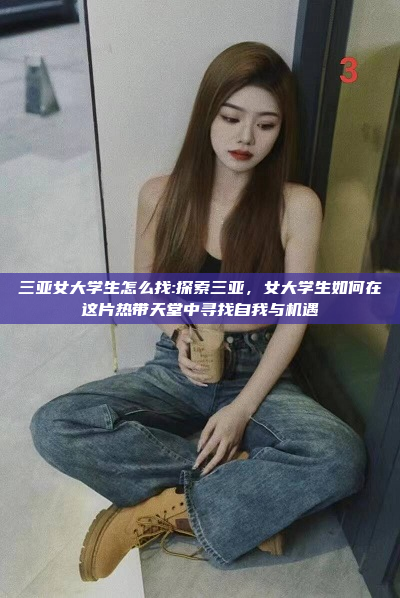 三亚女大学生怎么找:探索三亚，女大学生如何在这片热带天堂中寻找自我与机遇