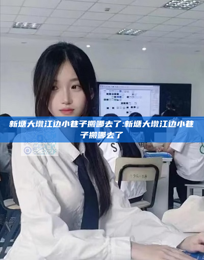 新塘大墩江边小巷子搬哪去了:新塘大墩江边小巷子搬哪去了