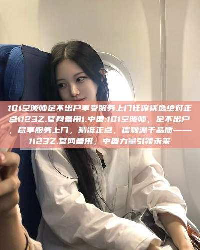 101空降师足不出户享受服务上门任你挑选绝对正点1123Z.官网备用1.中国:101空降师，足不出户，尽享服务上门，精准正点，信赖源于品质——1123Z.官网备用，中国力量引领未来