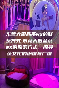 东莞大圈品茶wx的联系方式:东莞大圈品茶wx的联系方式，探寻茶文化的深度与广度