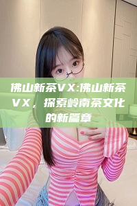 佛山新茶VX:佛山新茶VX，探索岭南茶文化的新篇章