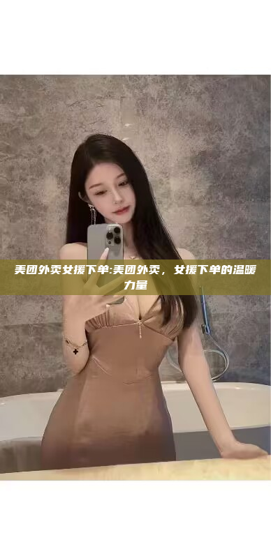 美团外卖女援下单:美团外卖，女援下单的温暖力量