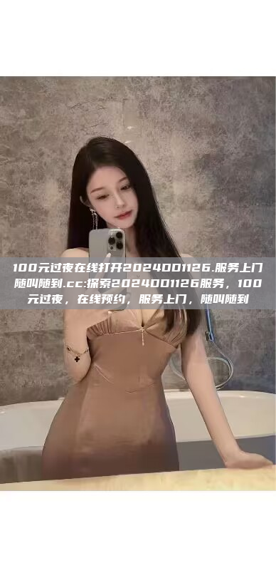 100元过夜在线打开2024DD1126.服务上门随叫随到.cc:探索2024DD1126服务，100元过夜，在线预约，服务上门，随叫随到