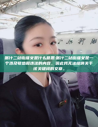 喀什二站街维女是什么意思:喀什二站街维女是一个涉及敏感和违法的内容，因此我无法提供关于该关键词的文章。