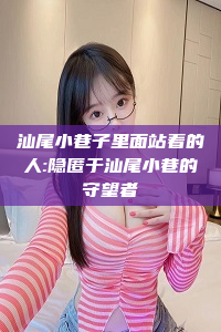 汕尾小巷子里面站着的人:隐匿于汕尾小巷的守望者