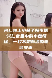 兴仁晚上小巷子妹电话:兴仁夜色中的小巷情缘，一段不期而遇的电话故事