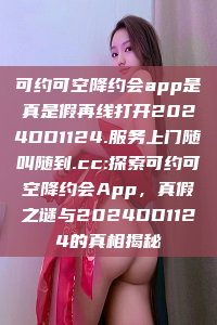 可约可空降约会app是真是假再线打开2024DD1124.服务上门随叫随到.cc:探索可约可空降约会App，真假之谜与2024DD1124的真相揭秘