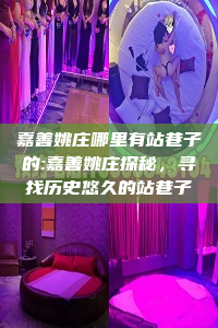 嘉善姚庄哪里有站巷子的:嘉善姚庄探秘，寻找历史悠久的站巷子