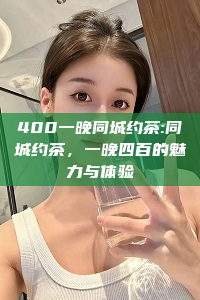 400一晚同城约茶:同城约茶，一晚四百的魅力与体验