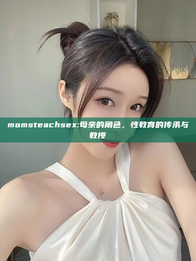 momsteachsex:母亲的角色，性教育的传承与教授