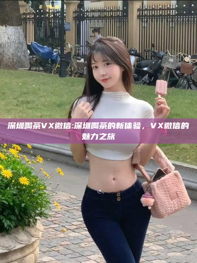 深圳喝茶VX微信:深圳喝茶的新体验，VX微信的魅力之旅