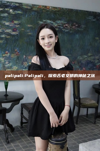 palipali:Palipali，探索古老文明的神秘之旅