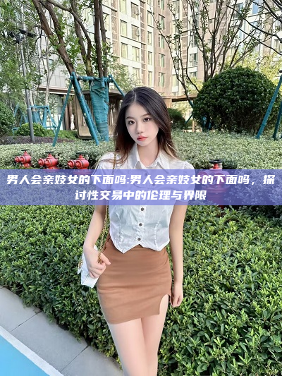 男人会亲妓女的下面吗:男人会亲妓女的下面吗，探讨性交易中的伦理与界限