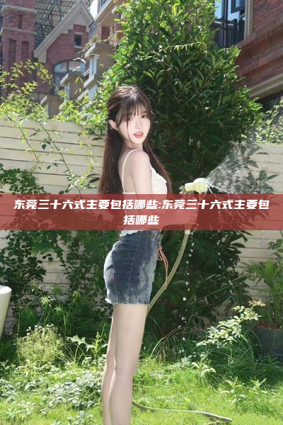 东莞三十六式主要包括哪些:东莞三十六式主要包括哪些