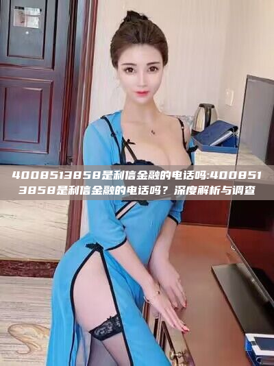 4008513858是利信金融的电话吗:4008513858是利信金融的电话吗？深度解析与调查