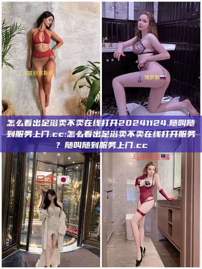 怎么看出足浴卖不卖在线打开20241124.随叫随到服务上门.cc:怎么看出足浴卖不卖在线打开服务？随叫随到服务上门.cc